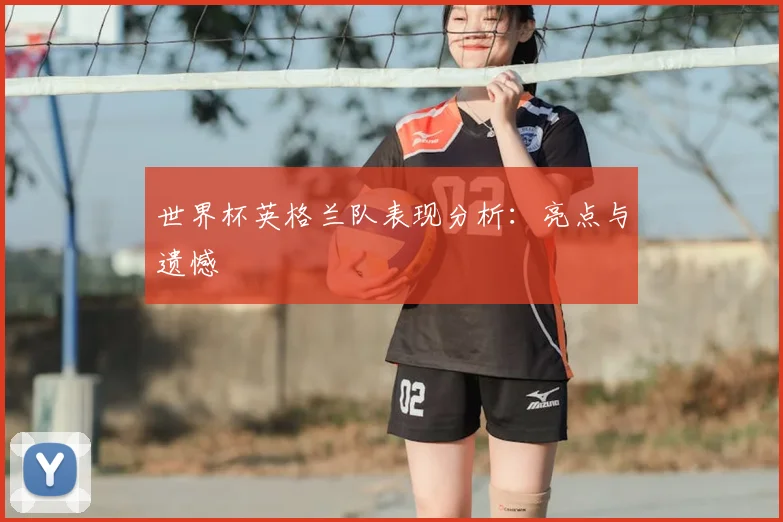 世界杯英格兰队表现分析：亮点与遗憾