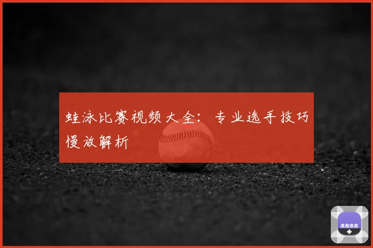 蛙泳比赛视频大全：专业选手技巧慢放解析
