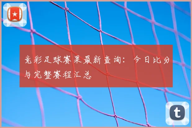 竞彩足球赛果最新查询：今日比分与完整赛程汇总