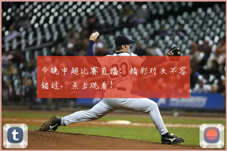 今晚中超比赛直播：精彩对决不容错过，点击观看！