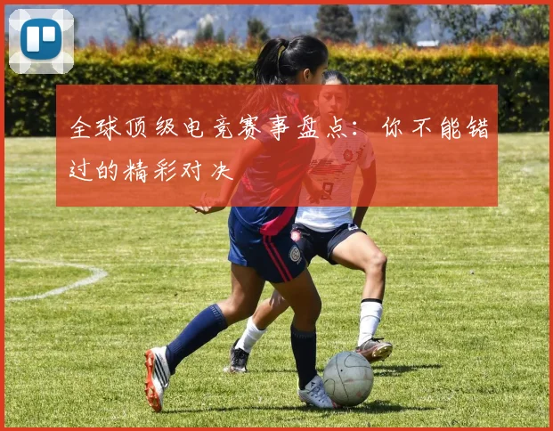 全球顶级电竞赛事盘点：你不能错过的精彩对决