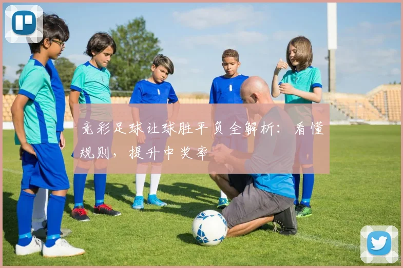 竞彩足球让球胜平负全解析：看懂规则，提升中奖率