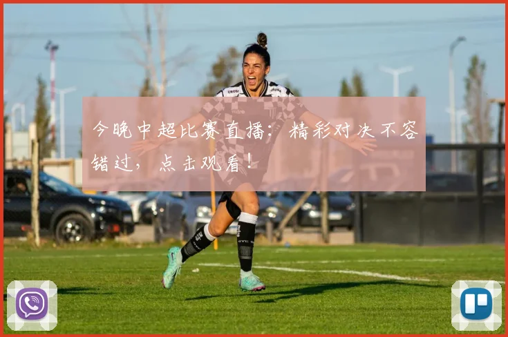 今晚中超比赛直播：精彩对决不容错过，点击观看！