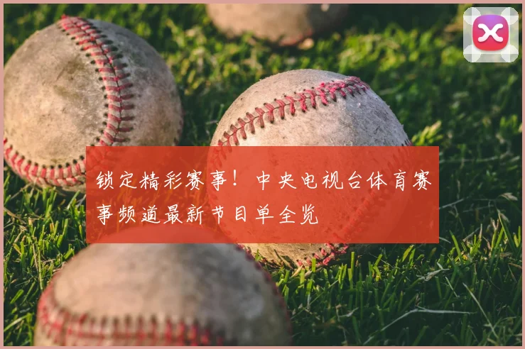 锁定精彩赛事！中央电视台体育赛事频道最新节目单全览