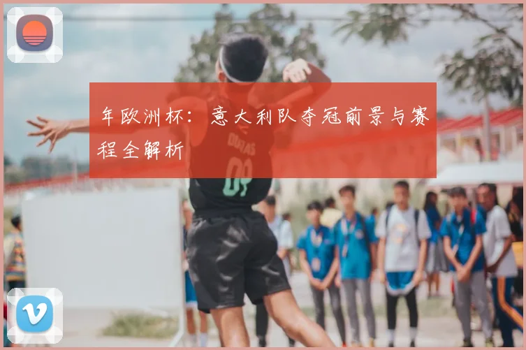 年欧洲杯：意大利队夺冠前景与赛程全解析