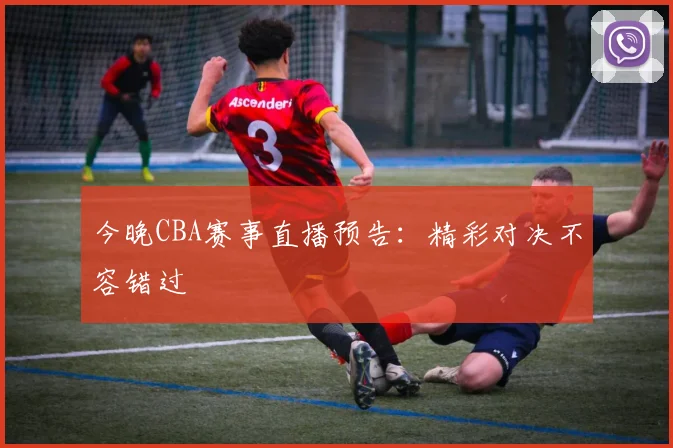 今晚CBA赛事直播预告：精彩对决不容错过