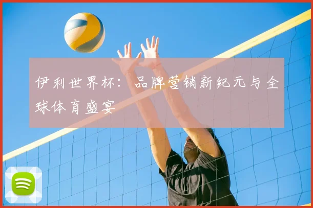 伊利世界杯：品牌营销新纪元与全球体育盛宴