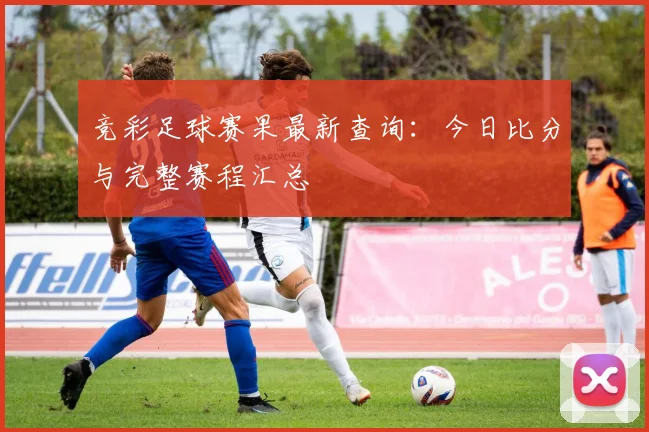 竞彩足球赛果最新查询：今日比分与完整赛程汇总