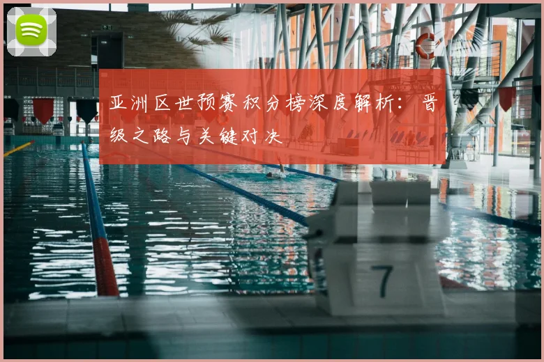 亚洲区世预赛积分榜深度解析：晋级之路与关键对决