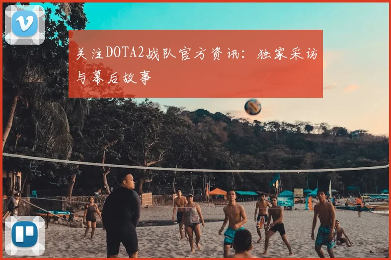 关注DOTA2战队官方资讯：独家采访与幕后故事
