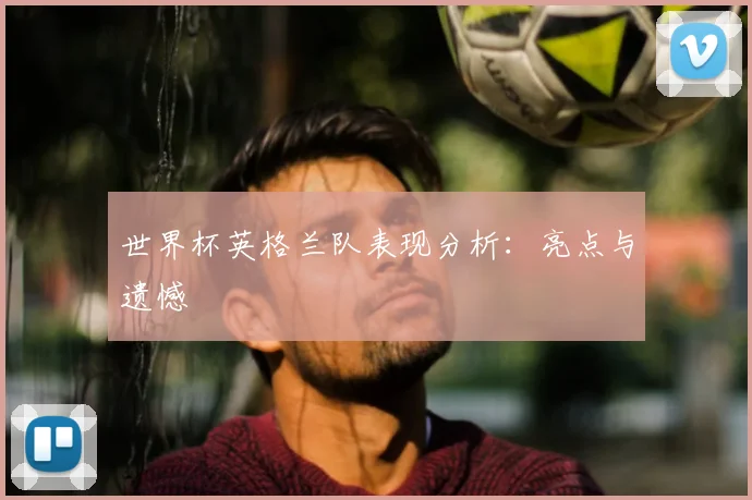 世界杯英格兰队表现分析：亮点与遗憾