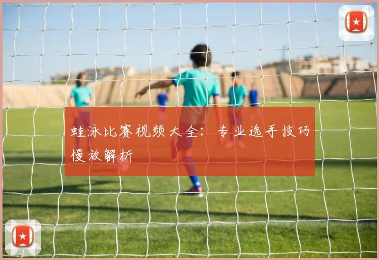 蛙泳比赛视频大全：专业选手技巧慢放解析