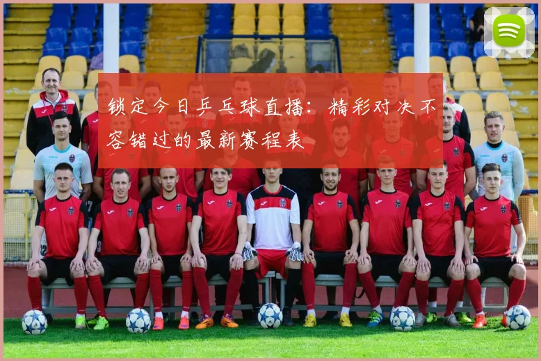 锁定今日乒乓球直播：精彩对决不容错过的最新赛程表