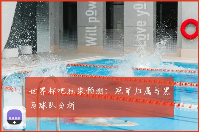 世界杯吧独家预测：冠军归属与黑马球队分析