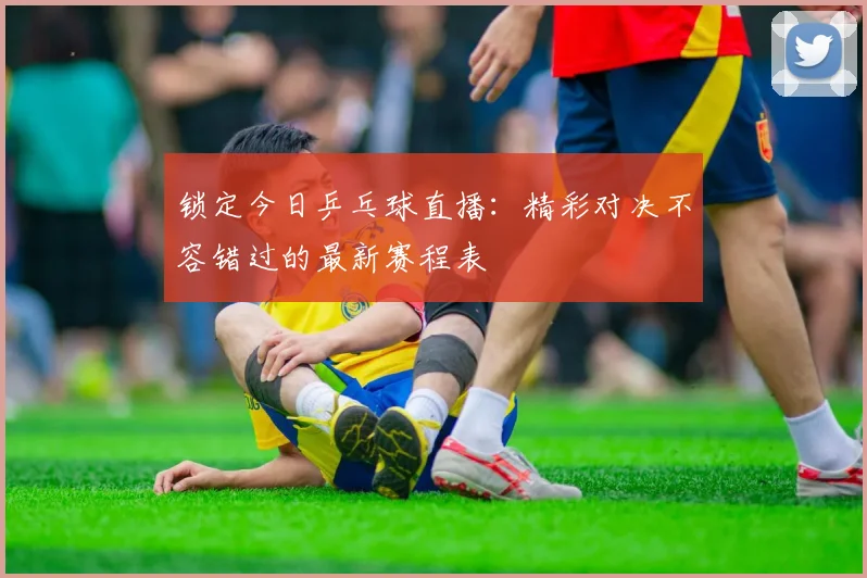锁定今日乒乓球直播：精彩对决不容错过的最新赛程表