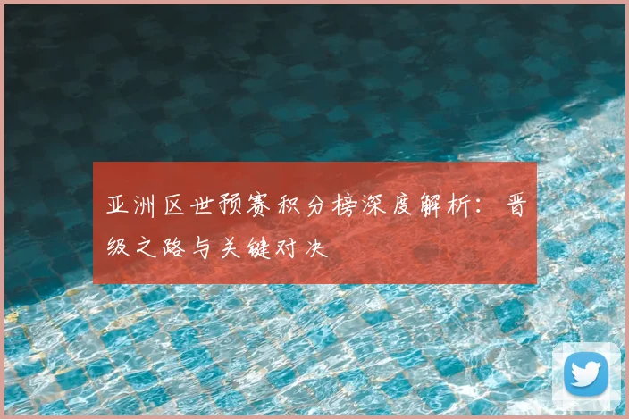 亚洲区世预赛积分榜深度解析：晋级之路与关键对决